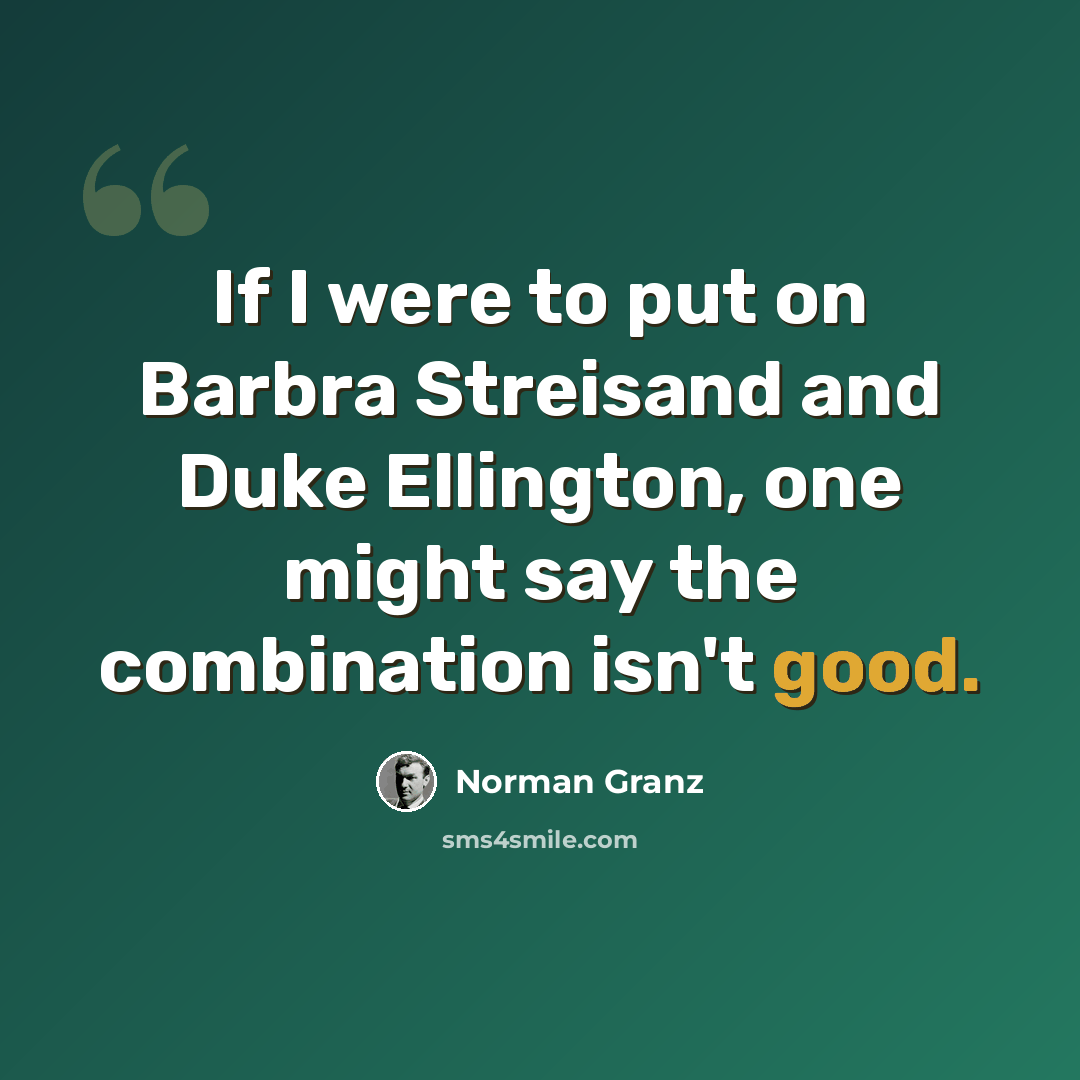“If I were to put on Barbra Streisand and Duke Ellington, one might say the combination isn't good.” quote by Norman Granz