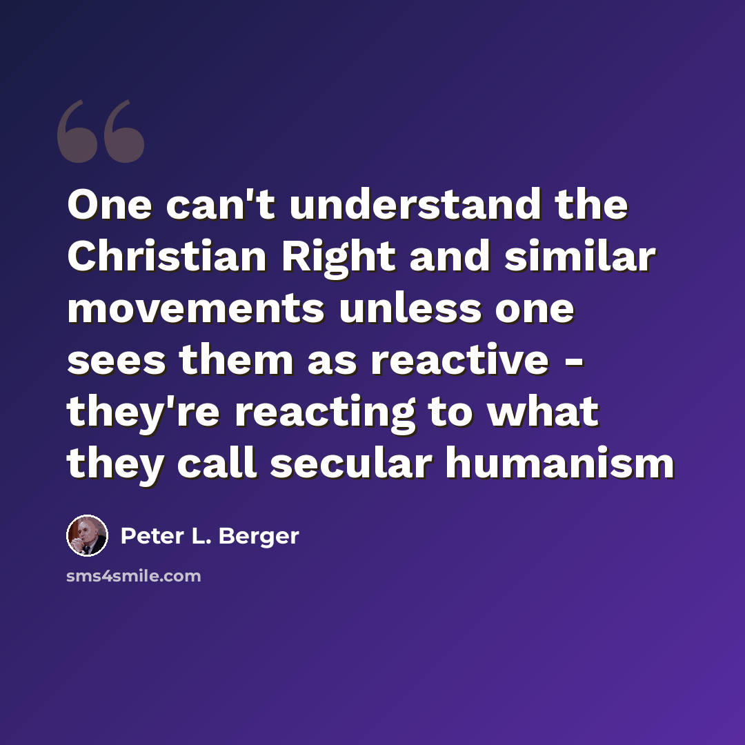 “One can't understand the Christian Right and similar movements unless one sees them as reactive - they're reacting to what they call secular humanism” quote by Peter L. Berger