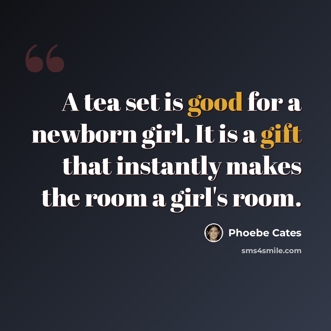 “A tea set is good for a newborn girl. It is a gift that instantly makes the room a girl's room.” quote by Phoebe Cates