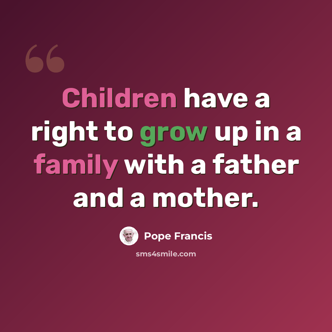 “Children have a right to grow up in a family with a father and a mother.” quote by Pope Francis
