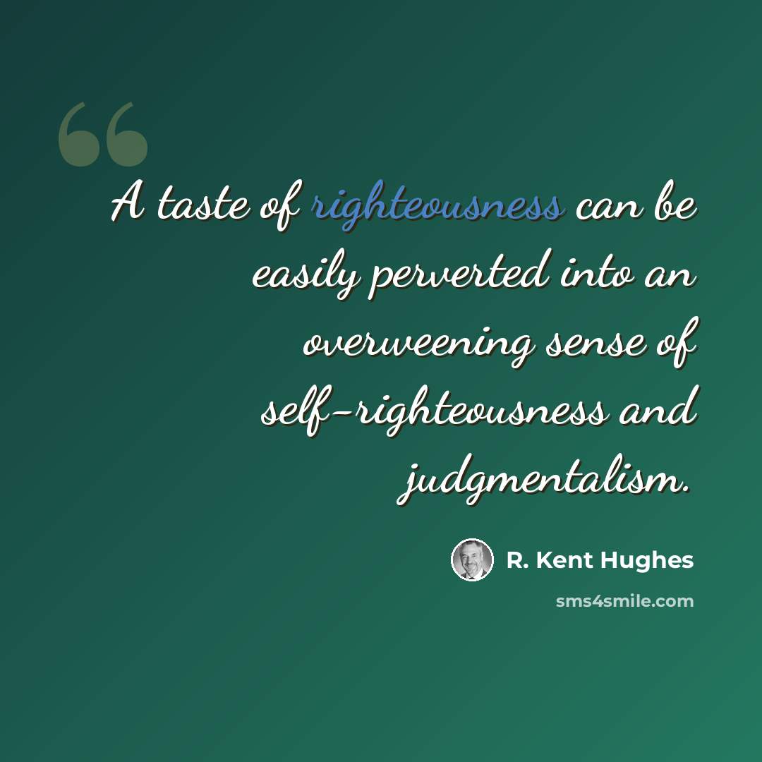 “A taste of righteousness can be easily perverted into an overweening sense of self-righteousness and judgmentalism.” quote by R. Kent Hughes