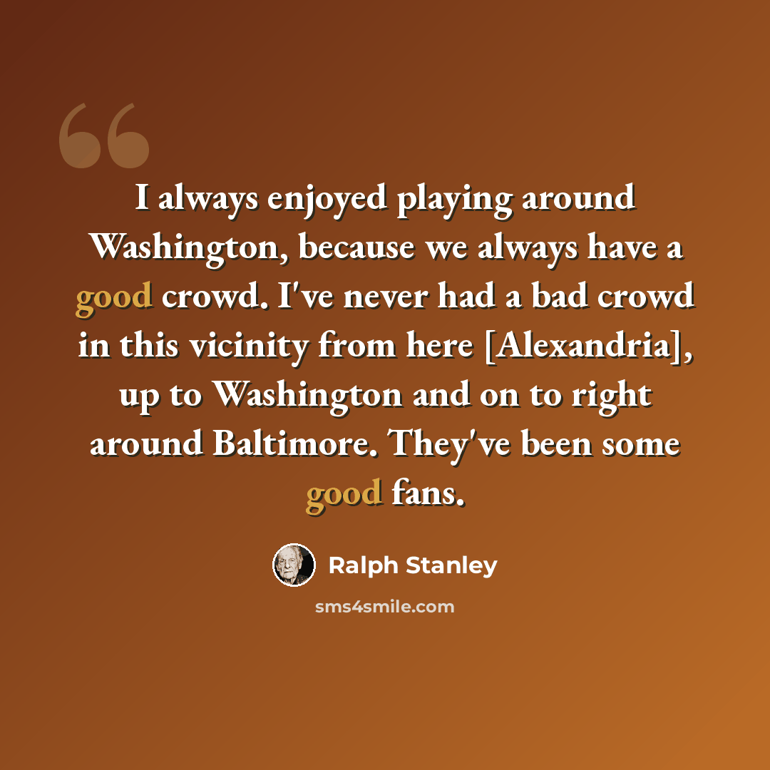 “I always enjoyed playing around Washington, because we always have a good crowd. I've never had a bad crowd in this vicinity from here [Alexandria], up to Washington and on to right around Baltimore. They've been some good fans.” quote by Ralph Stanley