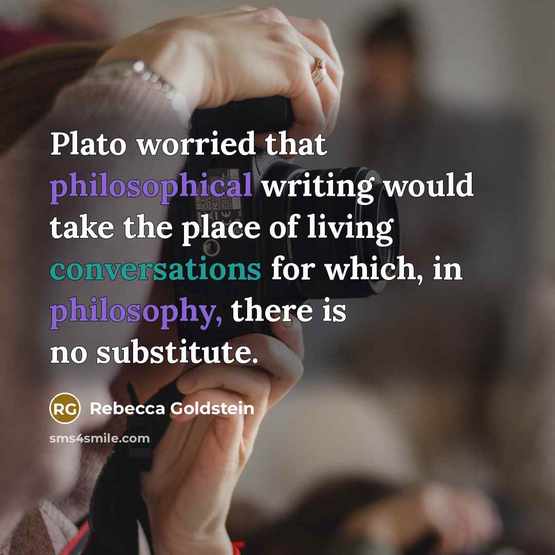 “Plato worried that philosophical writing would take the place of living conversations for which, in philosophy, there is no substitute.” quote by Rebecca Goldstein