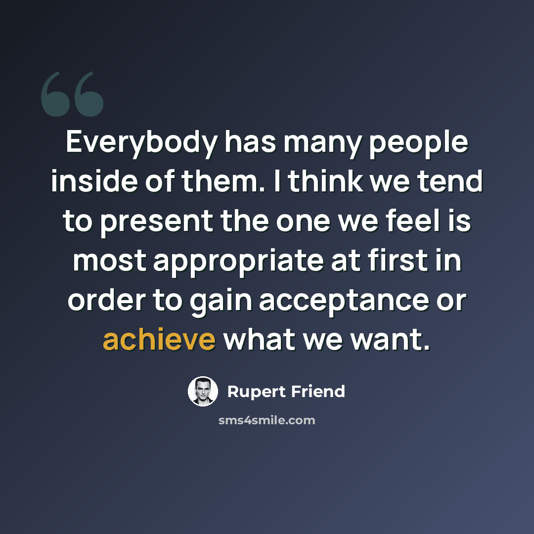 “Everybody has many people inside of them. I think we tend to present the one we feel is most appropriate at first in order to gain acceptance or achieve what we want.” quote by Rupert Friend