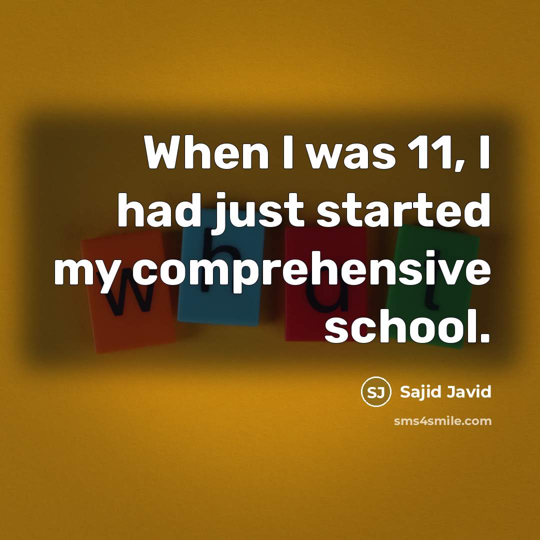 “When I was 11, I had just started my comprehensive school.” quote by Sajid Javid