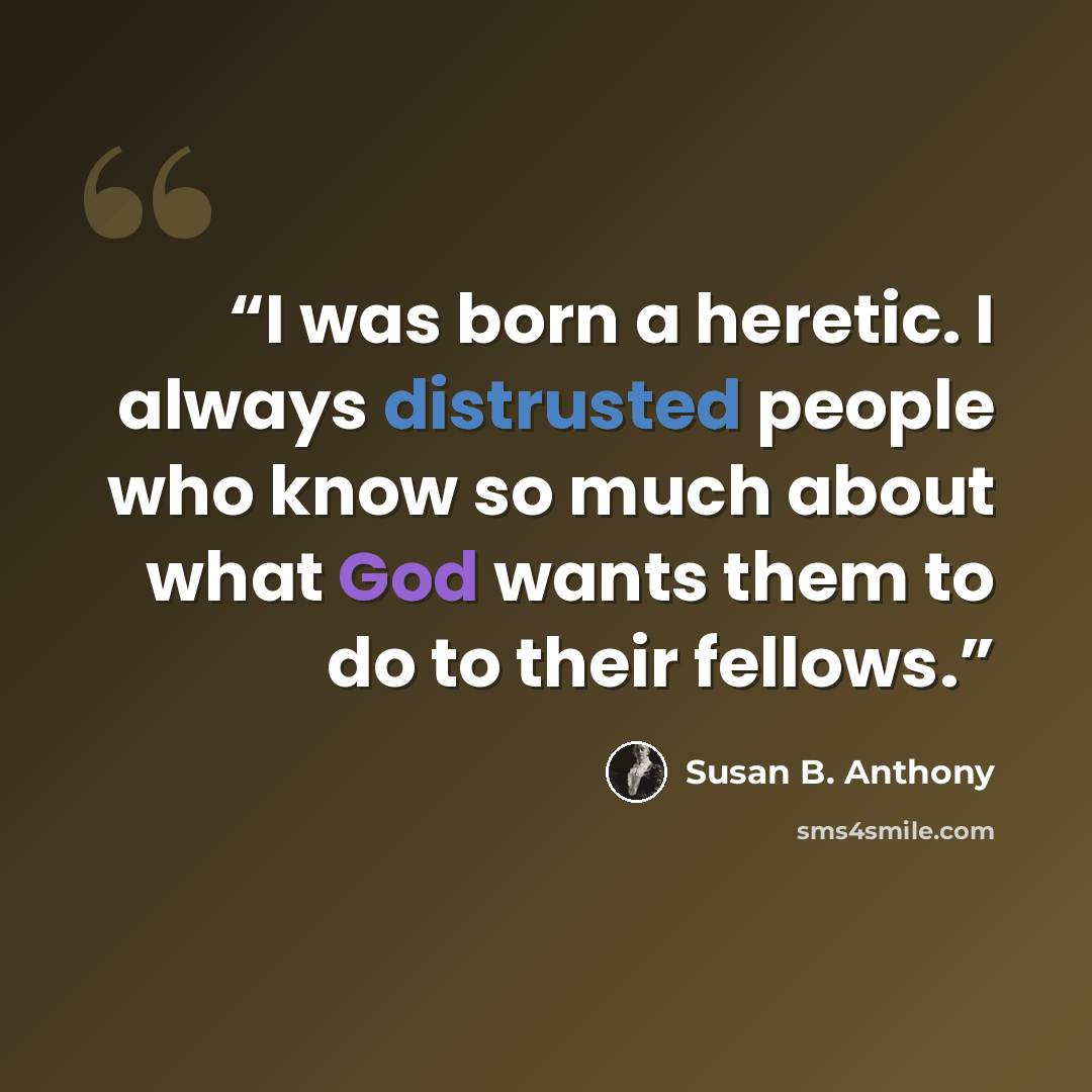 “I was born a heretic. I always distrusted people who know so much about what God wants them to do to their fellows.” quote by Susan B. Anthony