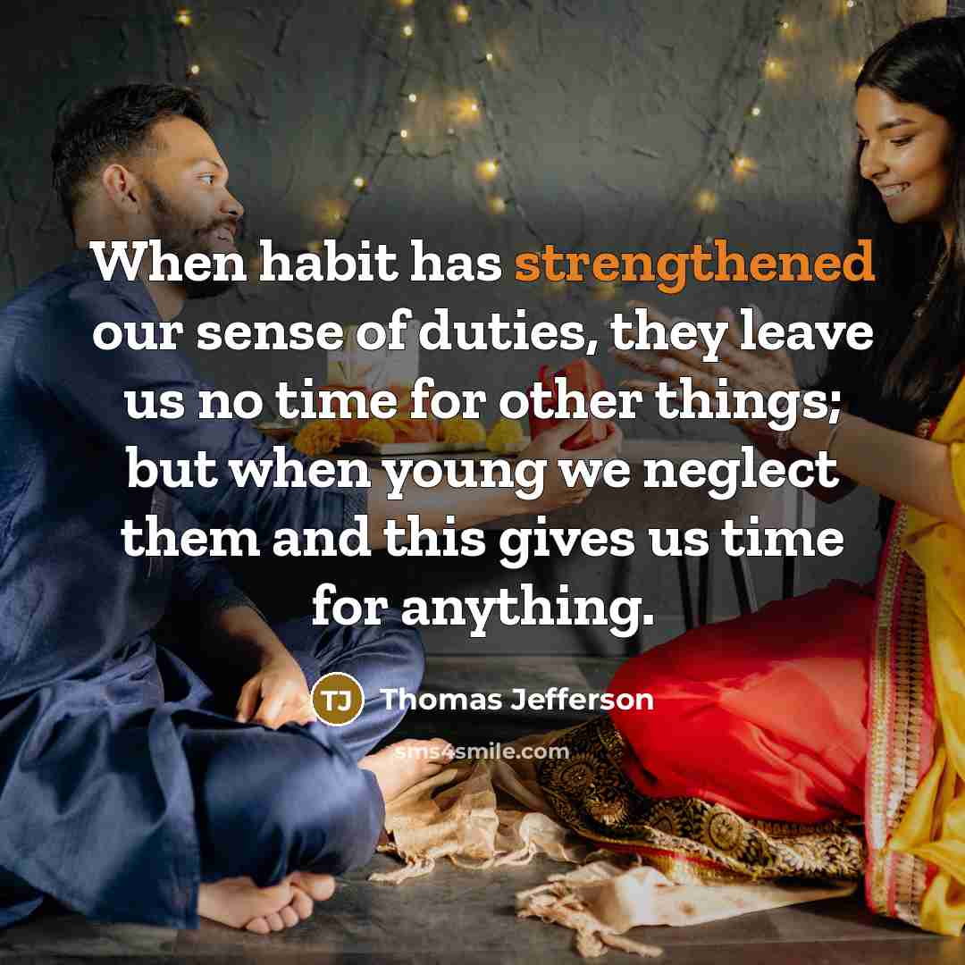 “When habit has strengthened our sense of duties, they leave us no time for other things; but when young we neglect them and this gives us time for anything.” quote by Thomas Jefferson