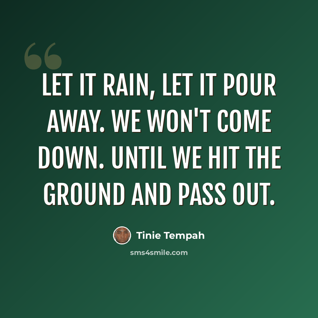 “Let it rain, let it pour away. We won't come down. Until we hit the ground and pass out.” quote by Tinie Tempah