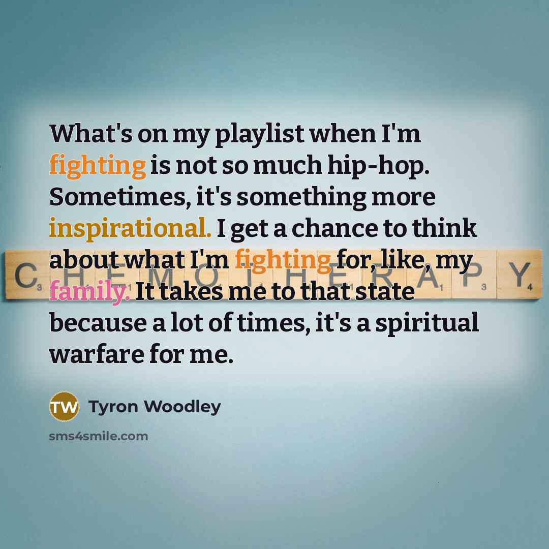 “What's on my playlist when I'm fighting is not so much hip-hop. Sometimes, it's something more inspirational. I get a chance to think about what I'm fighting for, like, my family. It takes me to that state because a lot of times, it's a spiritual warfare for me.” quote by Tyron Woodley