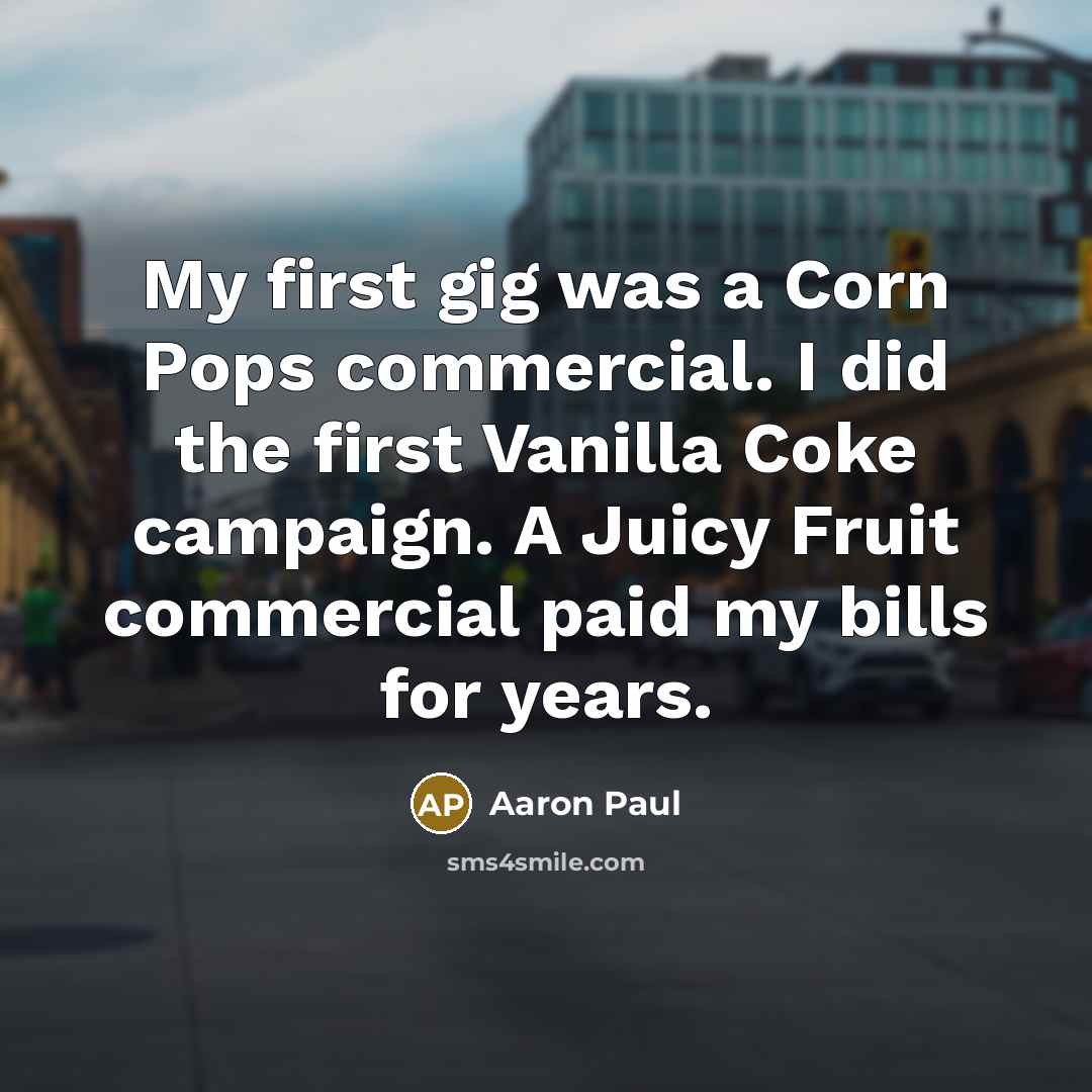 “My first gig was a Corn Pops commercial. I did the first Vanilla Coke campaign. A Juicy Fruit commercial paid my bills for years.” quote by Aaron Paul