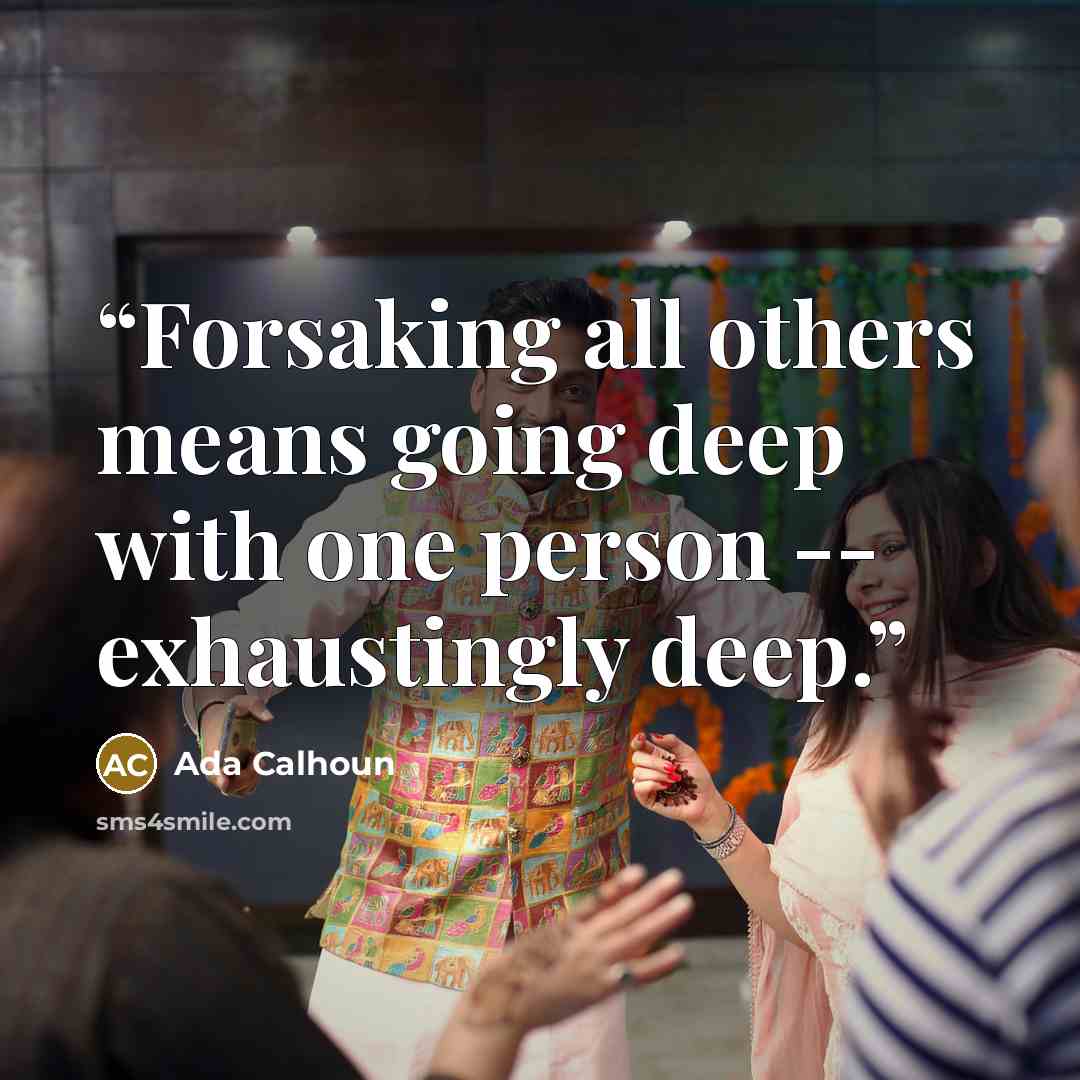 “Forsaking all others means going deep with one person -- exhaustingly deep.” quote by Ada Calhoun