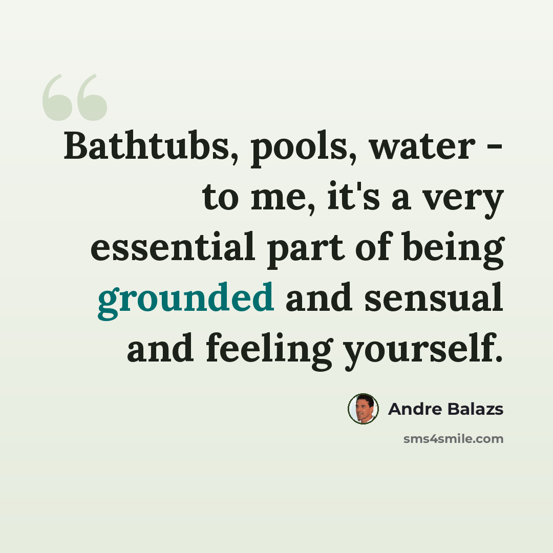 “Bathtubs, pools, water - to me, it's a very essential part of being grounded and sensual and feeling yourself.” quote by Andre Balazs