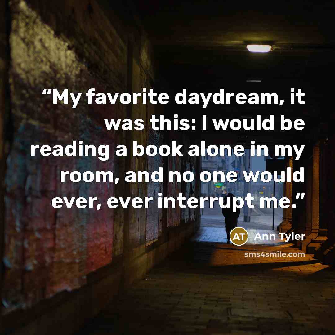 “My favorite daydream, it was this: I would be reading a book alone in my room, and no one would ever, ever interrupt me.” quote by Ann Tyler