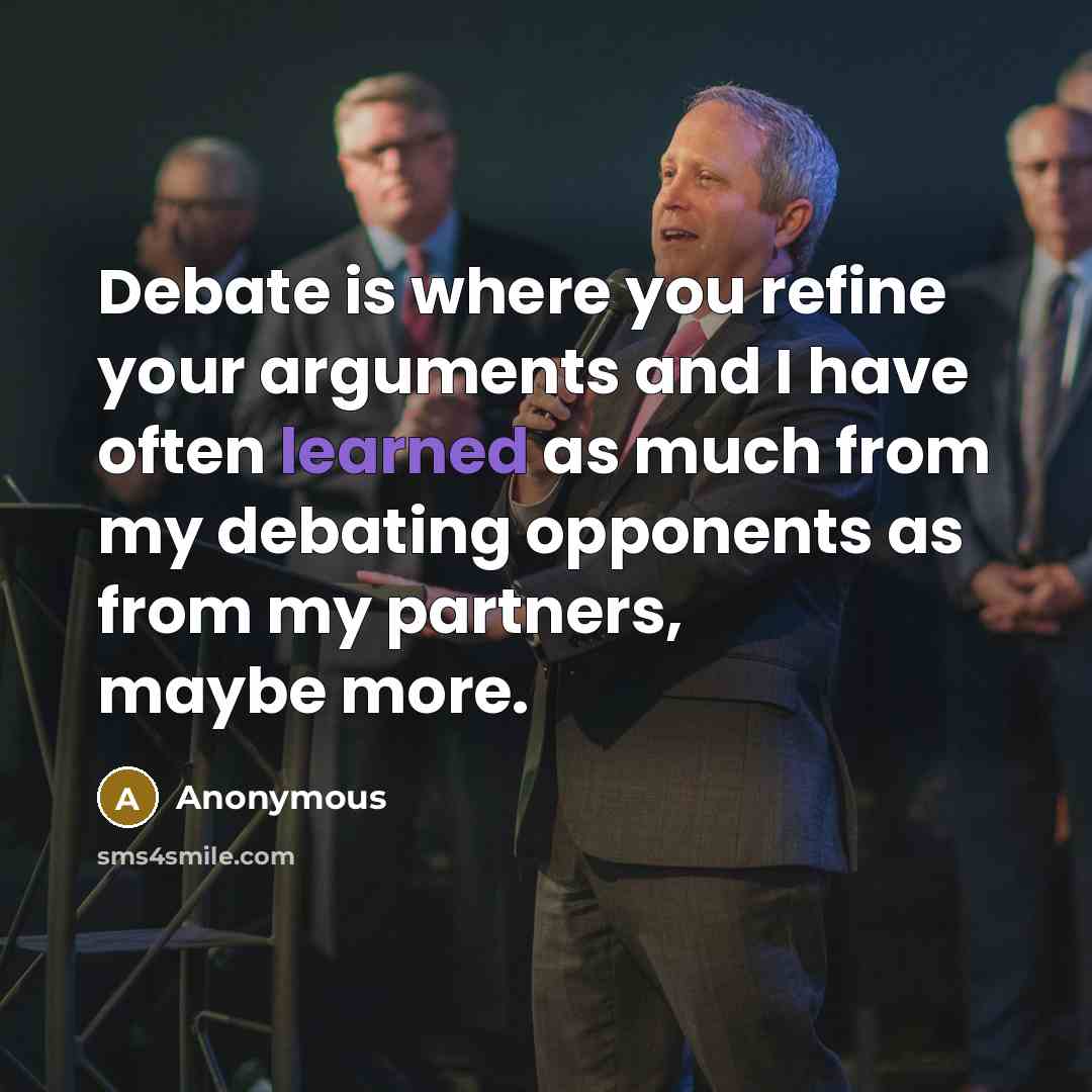 “Debate is where you refine your arguments and I have often learned as much from my debating opponents as from my partners, maybe more.” quote by Anonymous