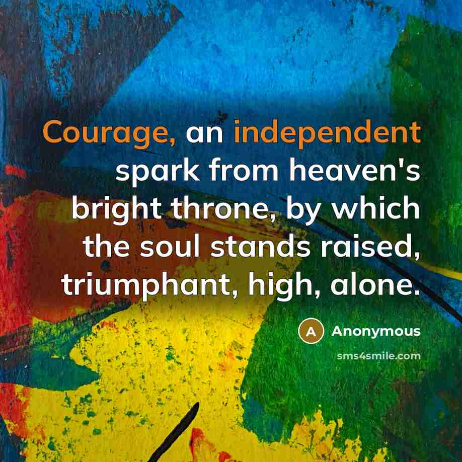 “Courage, an independent spark from heaven's bright throne, by which the soul stands raised, triumphant, high, alone.” quote by Anonymous