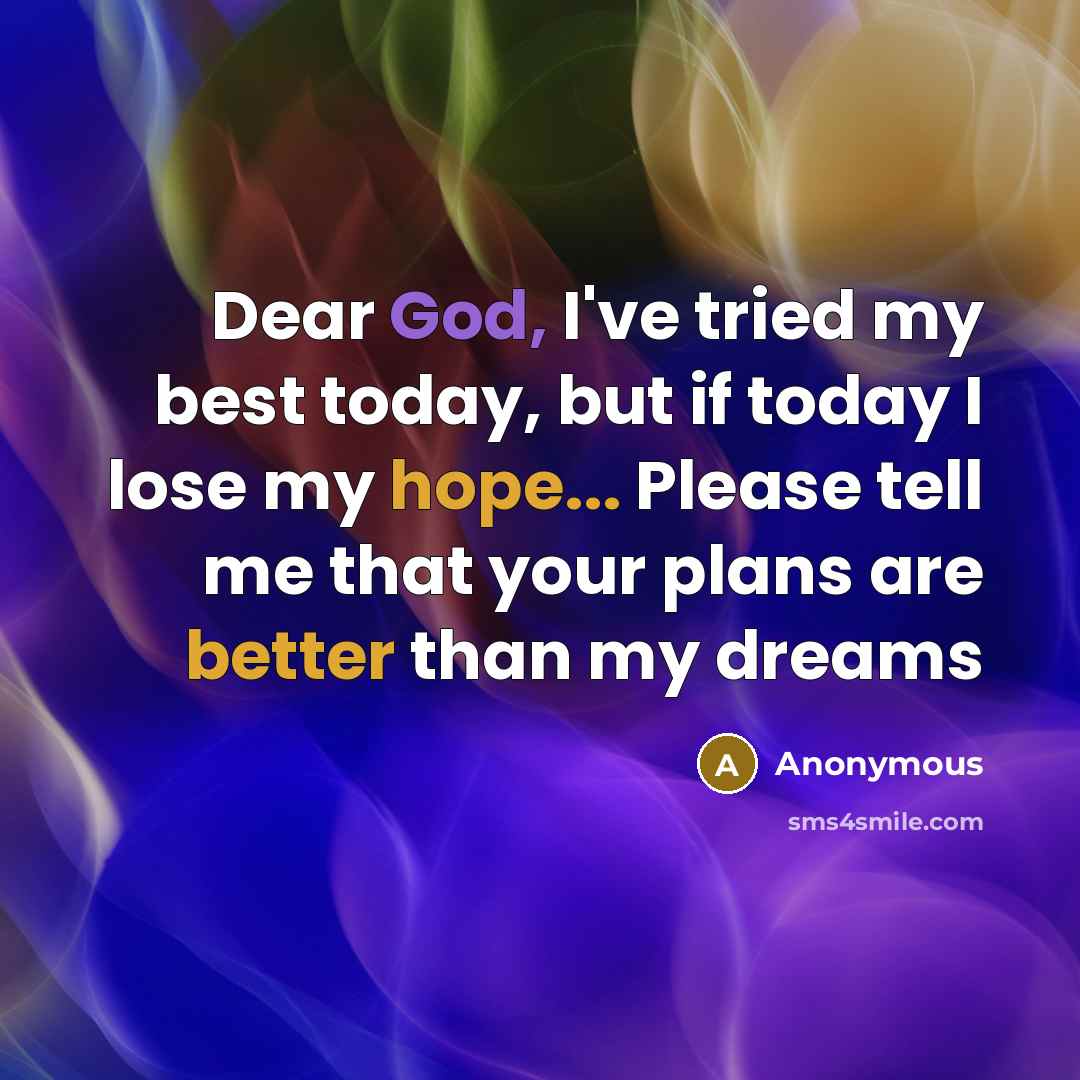 “Dear God, I've tried my best today, but if today I lose my hope... Please tell me that your plans are better than my dreams” quote by Anonymous
