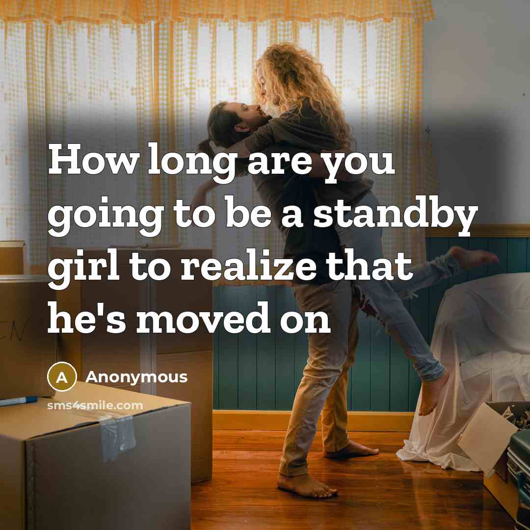 “How long are you going to be a standby girl to realize that he's moved on” quote by Anonymous