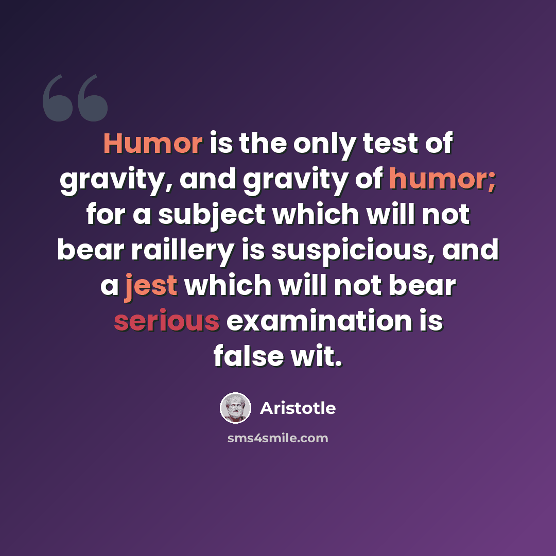 “Humor is the only test of gravity, and gravity of humor; for a subject which will not bear raillery is suspicious, and a jest which will not bear serious examination is false wit.” quote by Aristotle