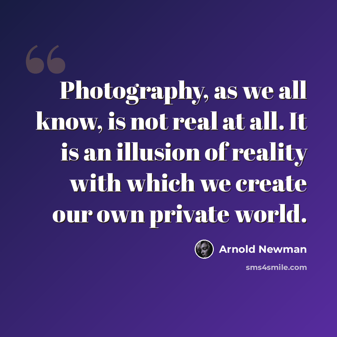 “Photography, as we all know, is not real at all. It is an illusion of reality with which we create our own private world.” quote by Arnold Newman