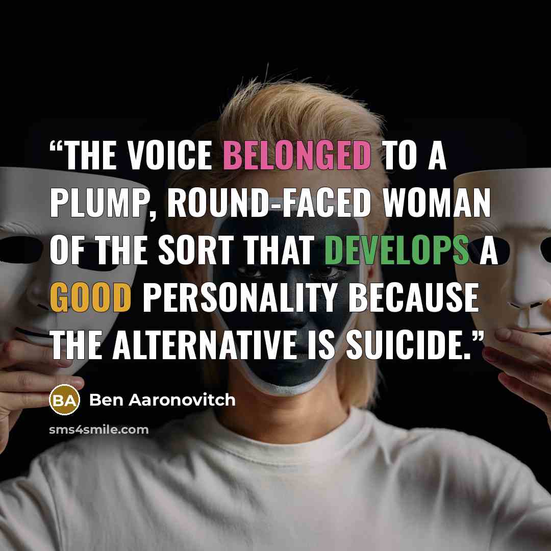 “The voice belonged to a plump, round-faced woman of the sort that develops a good personality because the alternative is suicide.” quote by Ben Aaronovitch