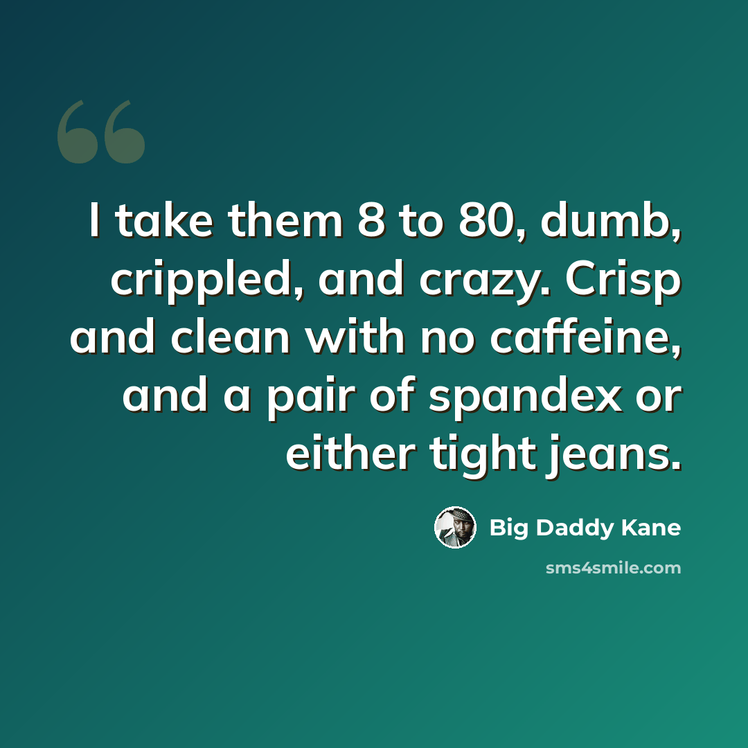 “I take them 8 to 80, dumb, crippled, and crazy. Crisp and clean with no caffeine, and a pair of spandex or either tight jeans.” quote by Big Daddy Kane