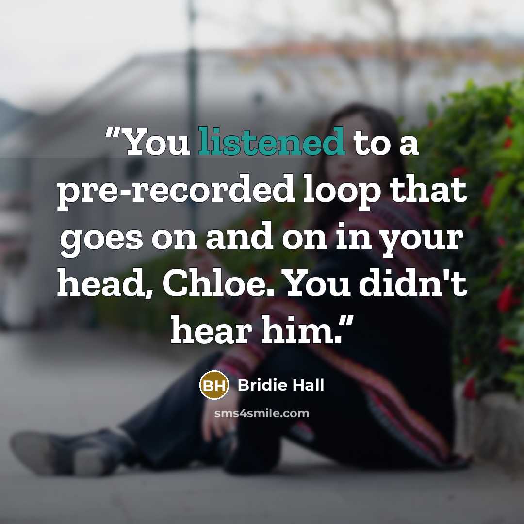 “You listened to a pre-recorded loop that goes on and on in your head, Chloe. You didn't hear him.” quote by Bridie Hall