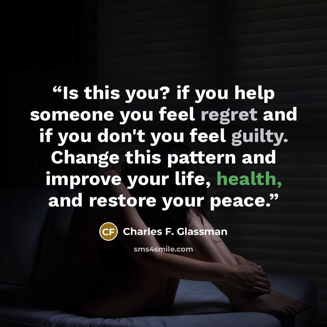 “Is this you? if you help someone you feel regret and if you don't you feel guilty. Change this pattern and improve your life, health, and restore your peace.” quote by Charles F. Glassman