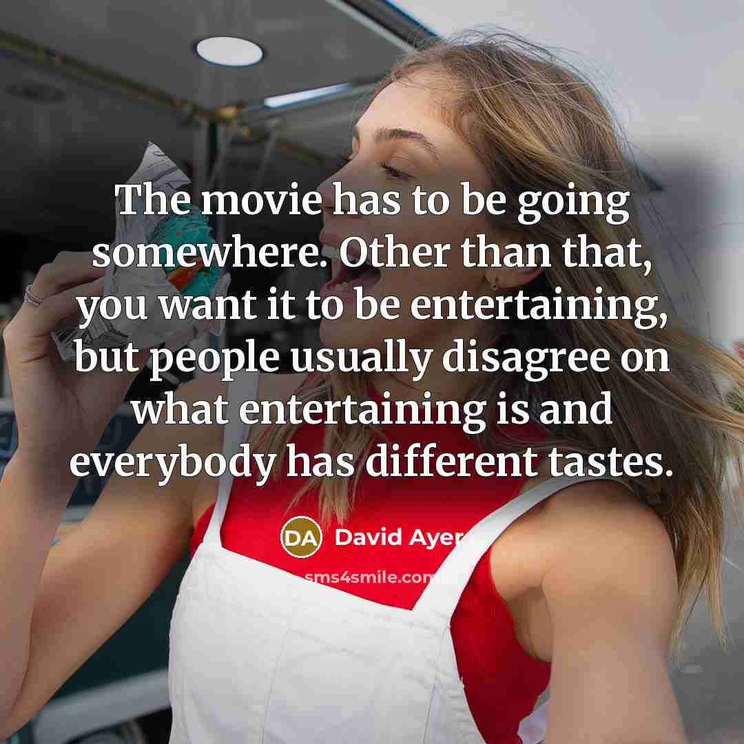 “The movie has to be going somewhere. Other than that, you want it to be entertaining, but people usually disagree on what entertaining is and everybody has different tastes.” quote by David Ayer