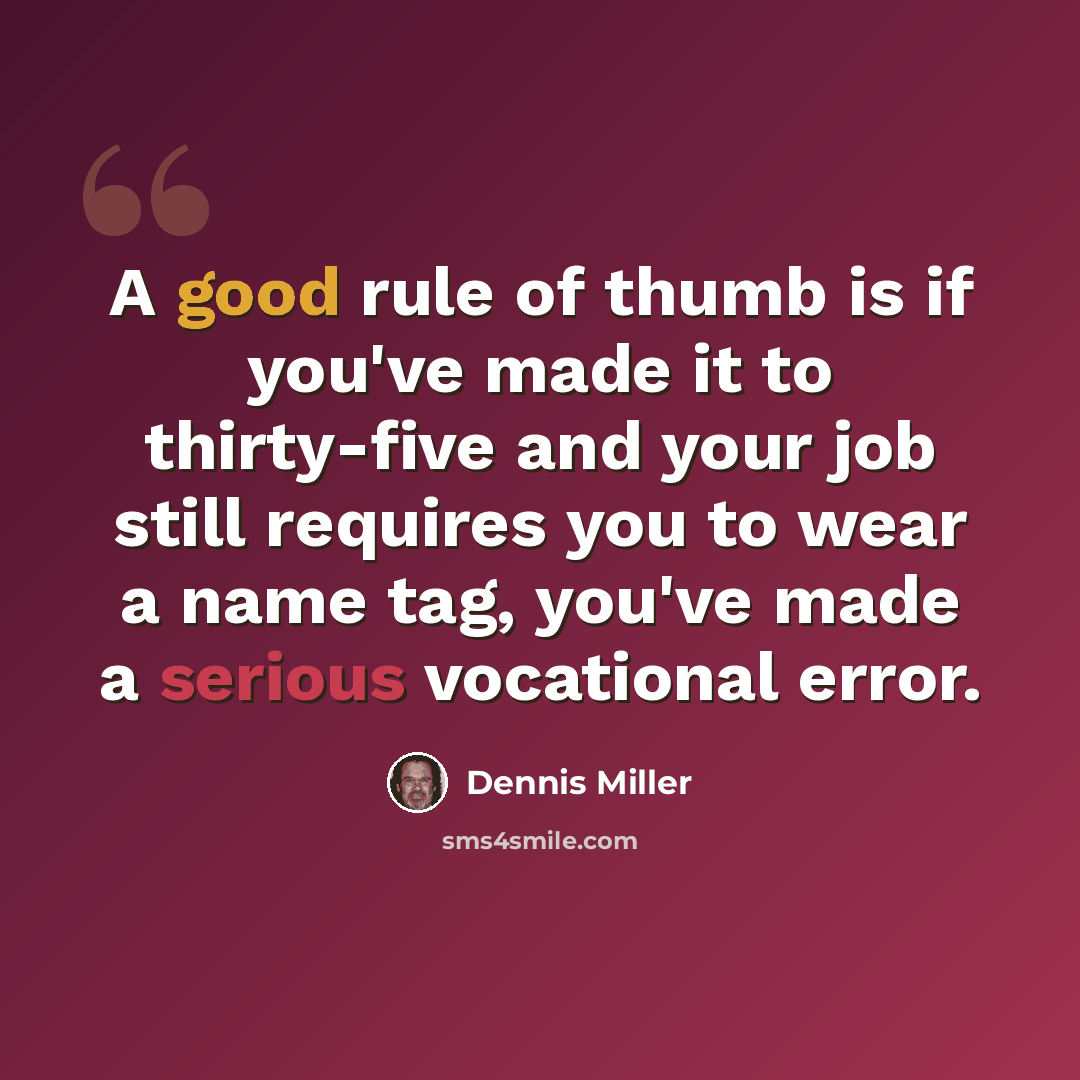 “A good rule of thumb is if you've made it to thirty-five and your job still requires you to wear a name tag, you've made a serious vocational error.” quote by Dennis Miller