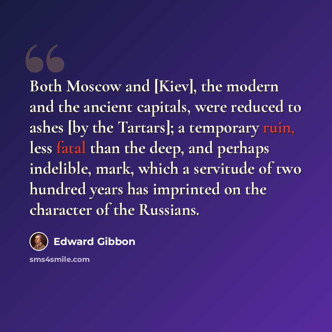 “Both Moscow and [Kiev], the modern and the ancient capitals, were reduced to ashes [by the Tartars]; a temporary ruin, less fatal than the deep, and perhaps indelible, mark, which a servitude of two hundred years has imprinted on the character of the Russians.” quote by Edward Gibbon