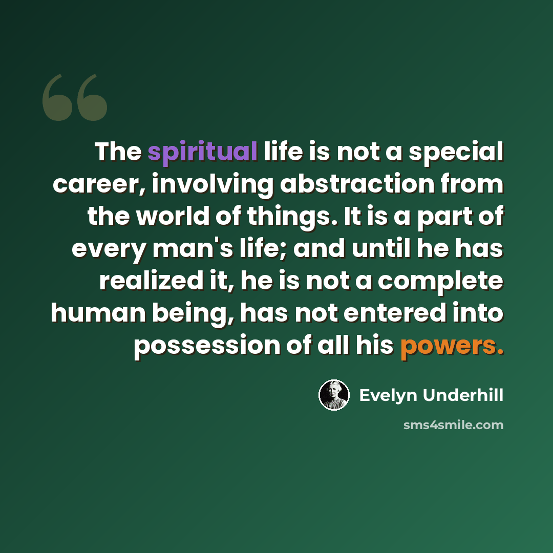 “The spiritual life is not a special career, involving abstraction from the world of things. It is a part of every man's life; and until he has realized it, he is not a complete human being, has not entered into possession of all his powers.” quote by Evelyn Underhill