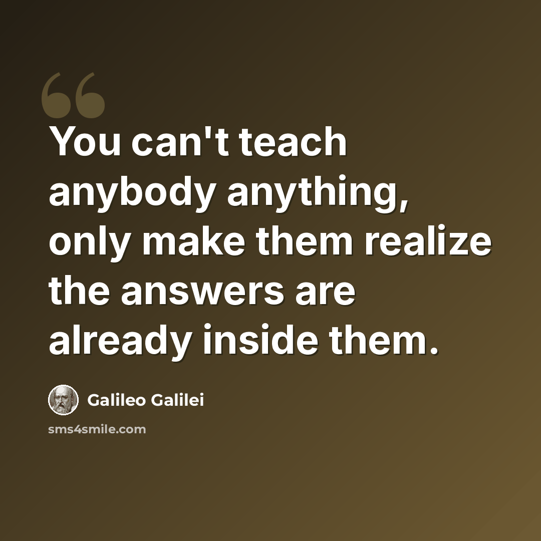 “You can't teach anybody anything, only make them realize the answers are already inside them.” quote by Galileo Galilei