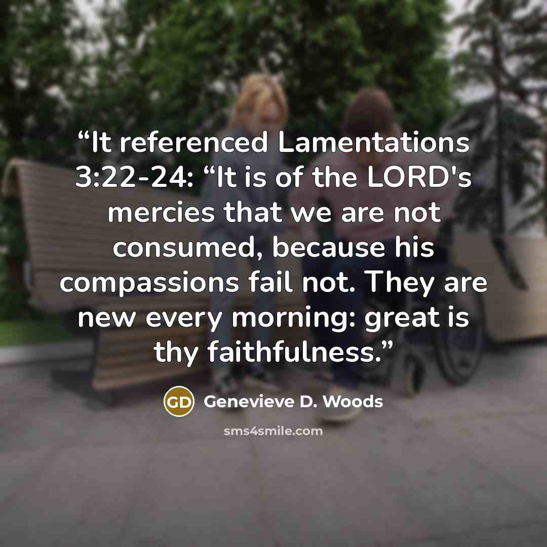 “It referenced Lamentations 3:22-24: “It is of the LORD's mercies that we are not consumed, because his compassions fail not. They are new every morning: great is thy faithfulness.” quote by Genevieve D. Woods