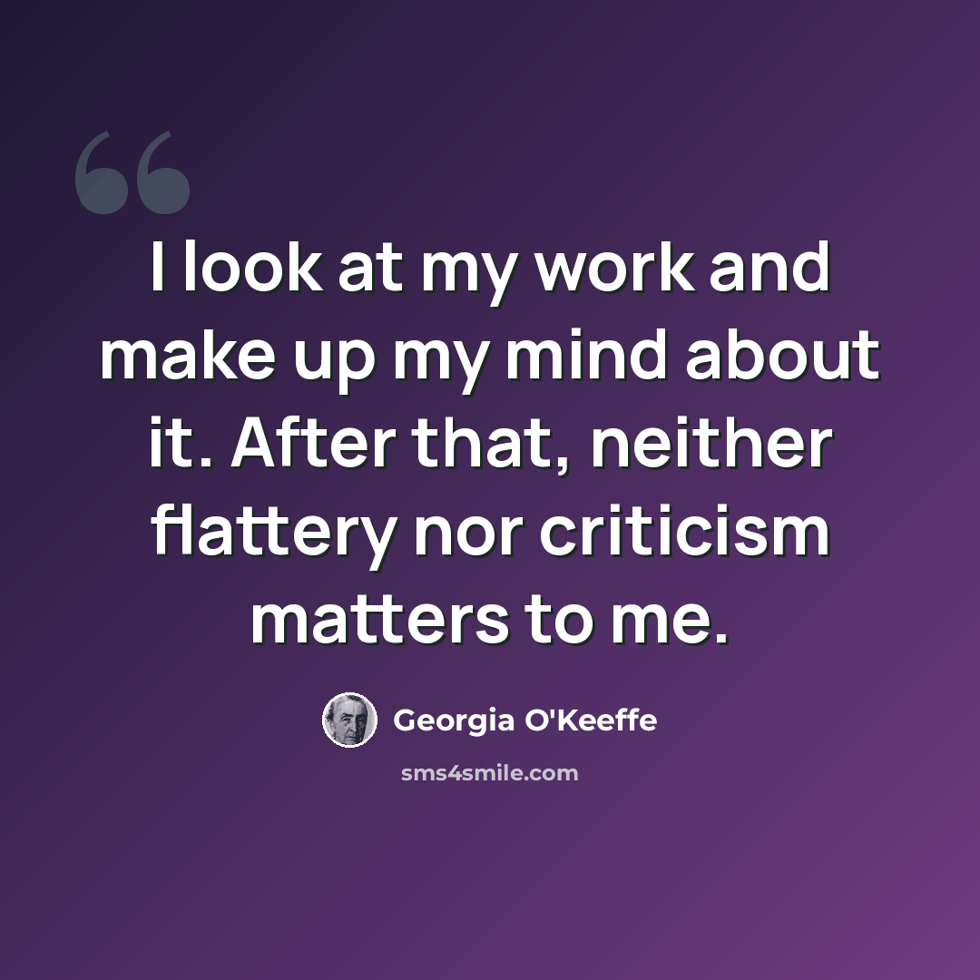 “I look at my work and make up my mind about it. After that, neither flattery nor criticism matters to me.” quote by Georgia O'Keeffe