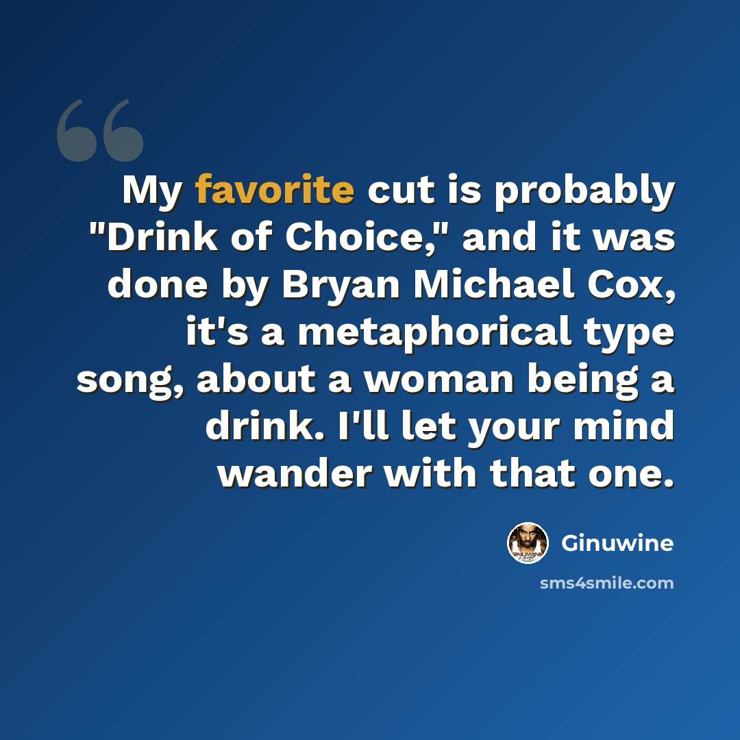 “My favorite cut is probably "Drink of Choice," and it was done by Bryan Michael Cox, it's a metaphorical type song, about a woman being a drink. I'll let your mind wander with that one.” quote by Ginuwine
