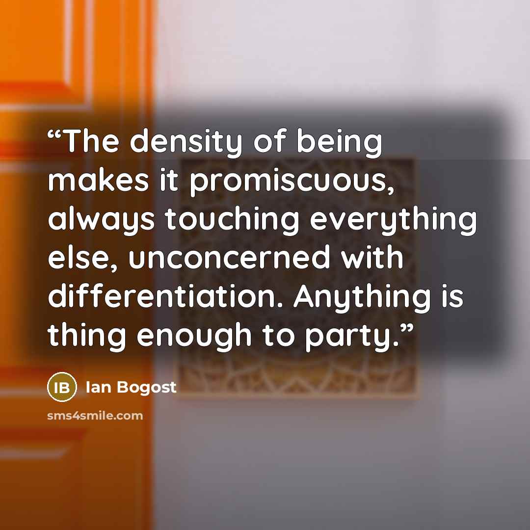“The density of being makes it promiscuous, always touching everything else, unconcerned with differentiation. Anything is thing enough to party.” quote by Ian Bogost