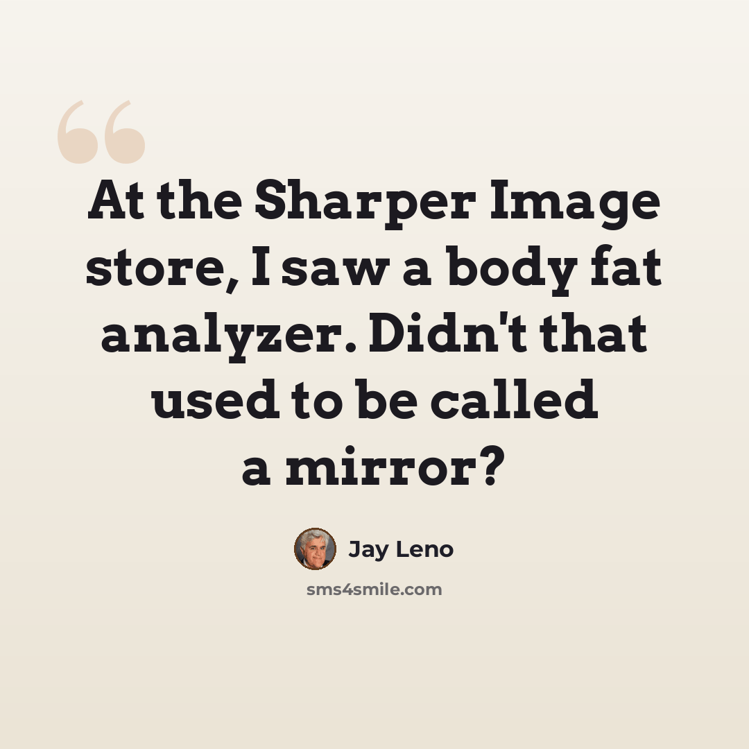“At the Sharper Image store, I saw a body fat analyzer. Didn't that used to be called a mirror?” quote by Jay Leno