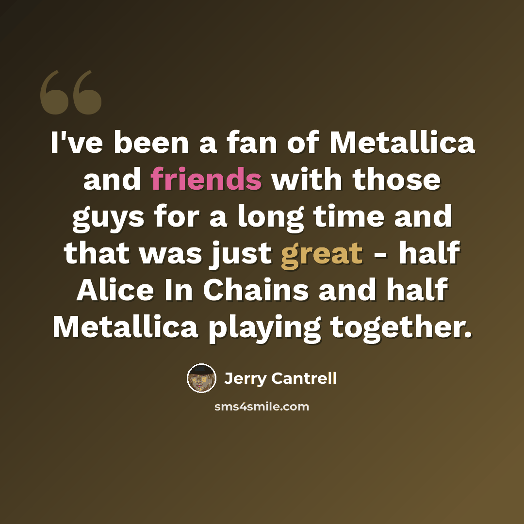 “I've been a fan of Metallica and friends with those guys for a long time and that was just great - half Alice In Chains and half Metallica playing together.” quote by Jerry Cantrell
