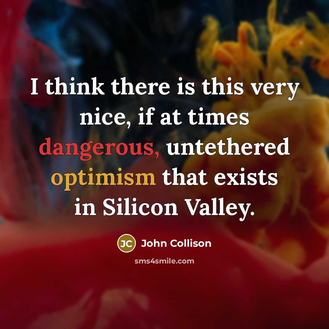 “I think there is this very nice, if at times dangerous, untethered optimism that exists in Silicon Valley.” quote by John Collison