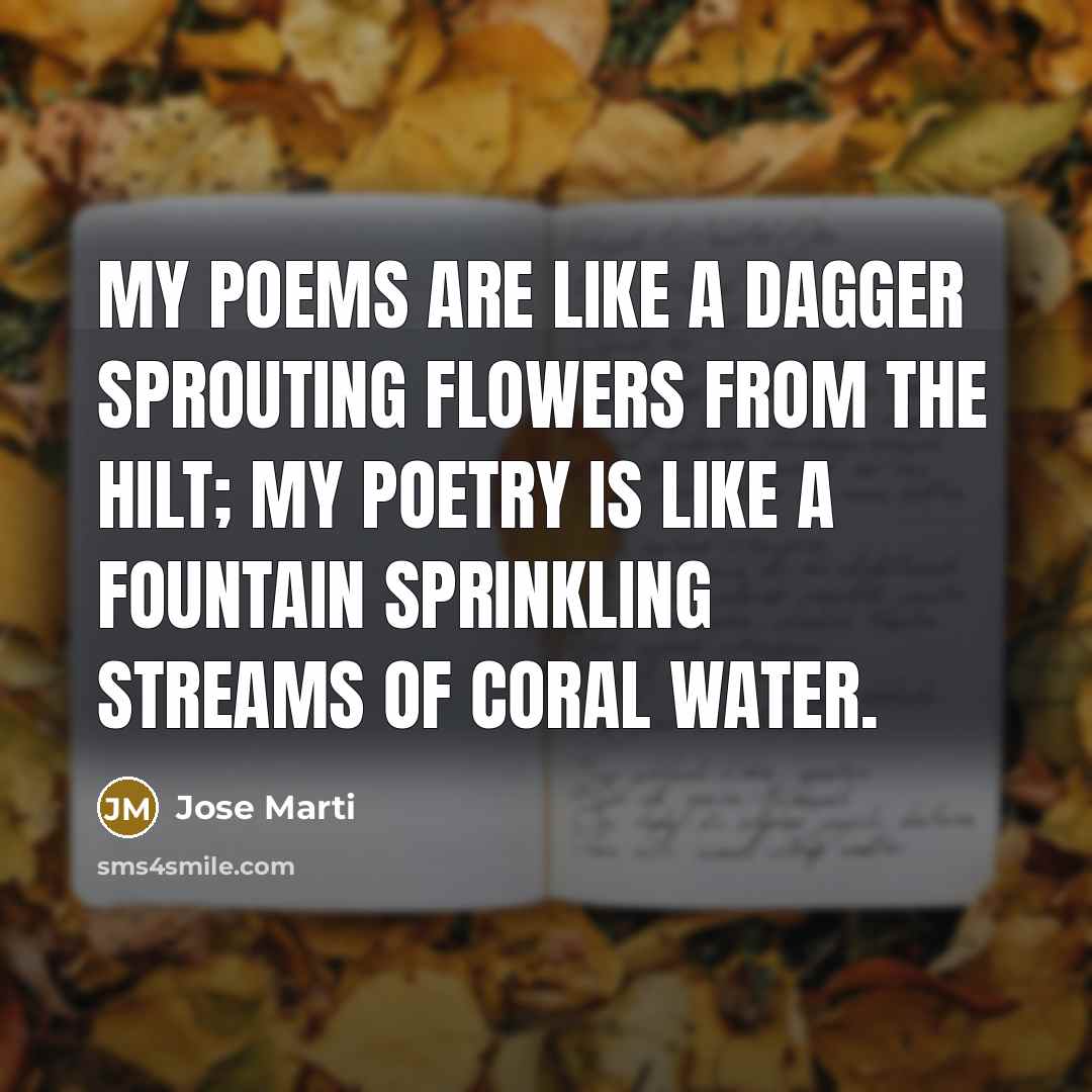 “My poems are like a dagger Sprouting flowers from the hilt; My poetry is like a fountain Sprinkling streams of coral water.” quote by Jose Marti