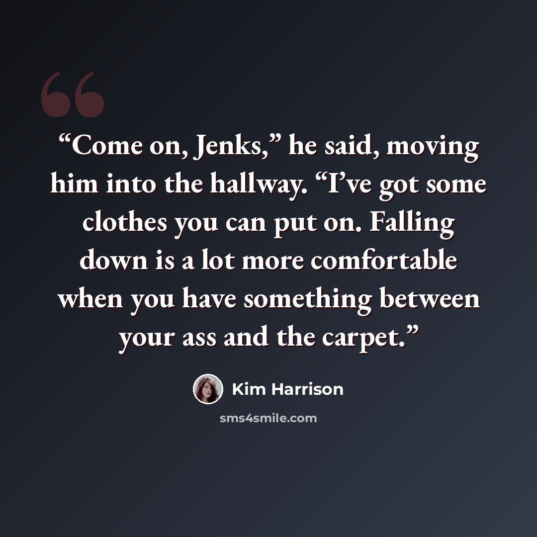 “Come on, Jenks,” he said, moving him into the hallway. “I’ve got some clothes you can put on. Falling down is a lot more comfortable when you have something between your ass and the carpet.” quote by Kim Harrison