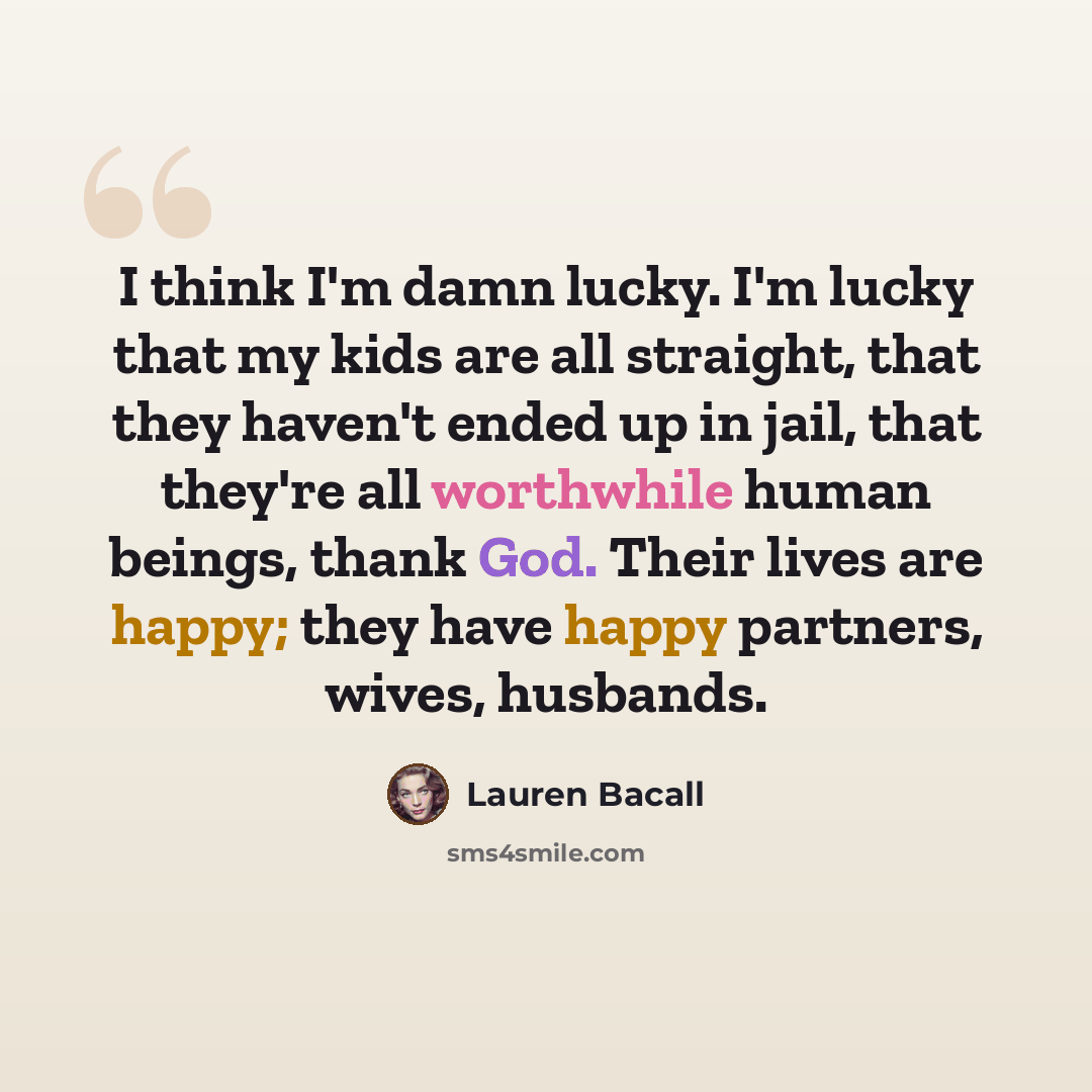 “I think I'm damn lucky. I'm lucky that my kids are all straight, that they haven't ended up in jail, that they're all worthwhile human beings, thank God. Their lives are happy; they have happy partners, wives, husbands.” quote by Lauren Bacall