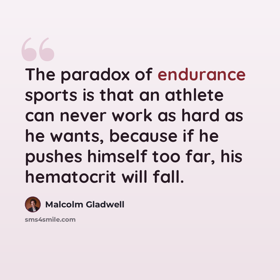 “The paradox of endurance sports is that an athlete can never work as hard as he wants, because if he pushes himself too far, his hematocrit will fall.” quote by Malcolm Gladwell