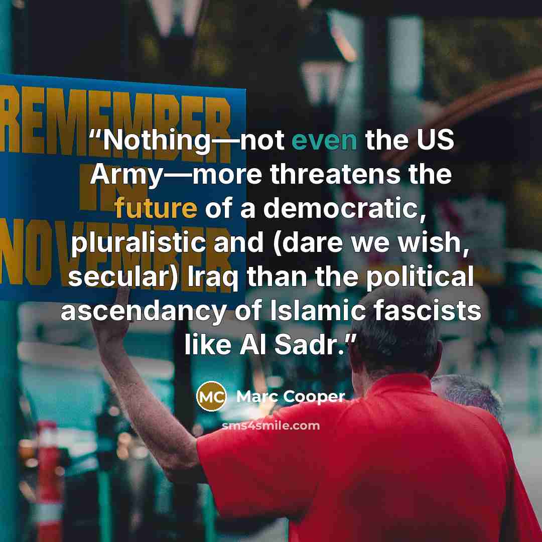 “Nothing—not even the US Army—more threatens the future of a democratic, pluralistic and (dare we wish, secular) Iraq than the political ascendancy of Islamic fascists like Al Sadr.” quote by Marc Cooper