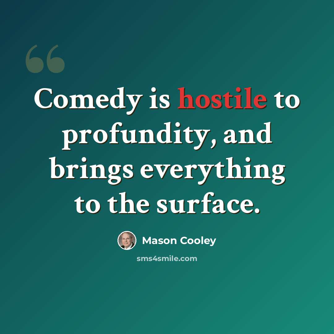 “Comedy is hostile to profundity, and brings everything to the surface.” quote by Mason Cooley