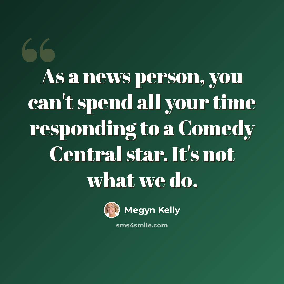 “As a news person, you can't spend all your time responding to a Comedy Central star. It's not what we do.” quote by Megyn Kelly