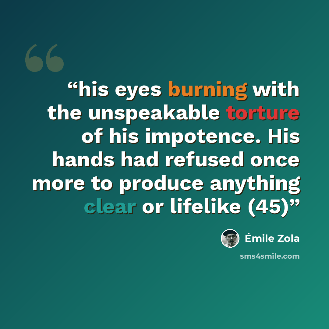 “his eyes burning with the unspeakable torture of his impotence. His hands had refused once more to produce anything clear or lifelike (45)” quote by Émile Zola
