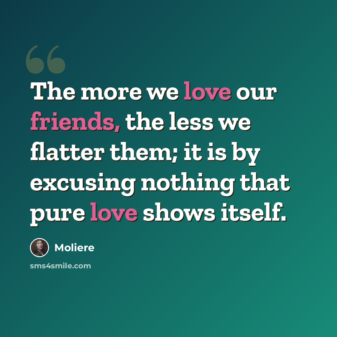 “The more we love our friends, the less we flatter them; it is by excusing nothing that pure love shows itself.” quote by Moliere