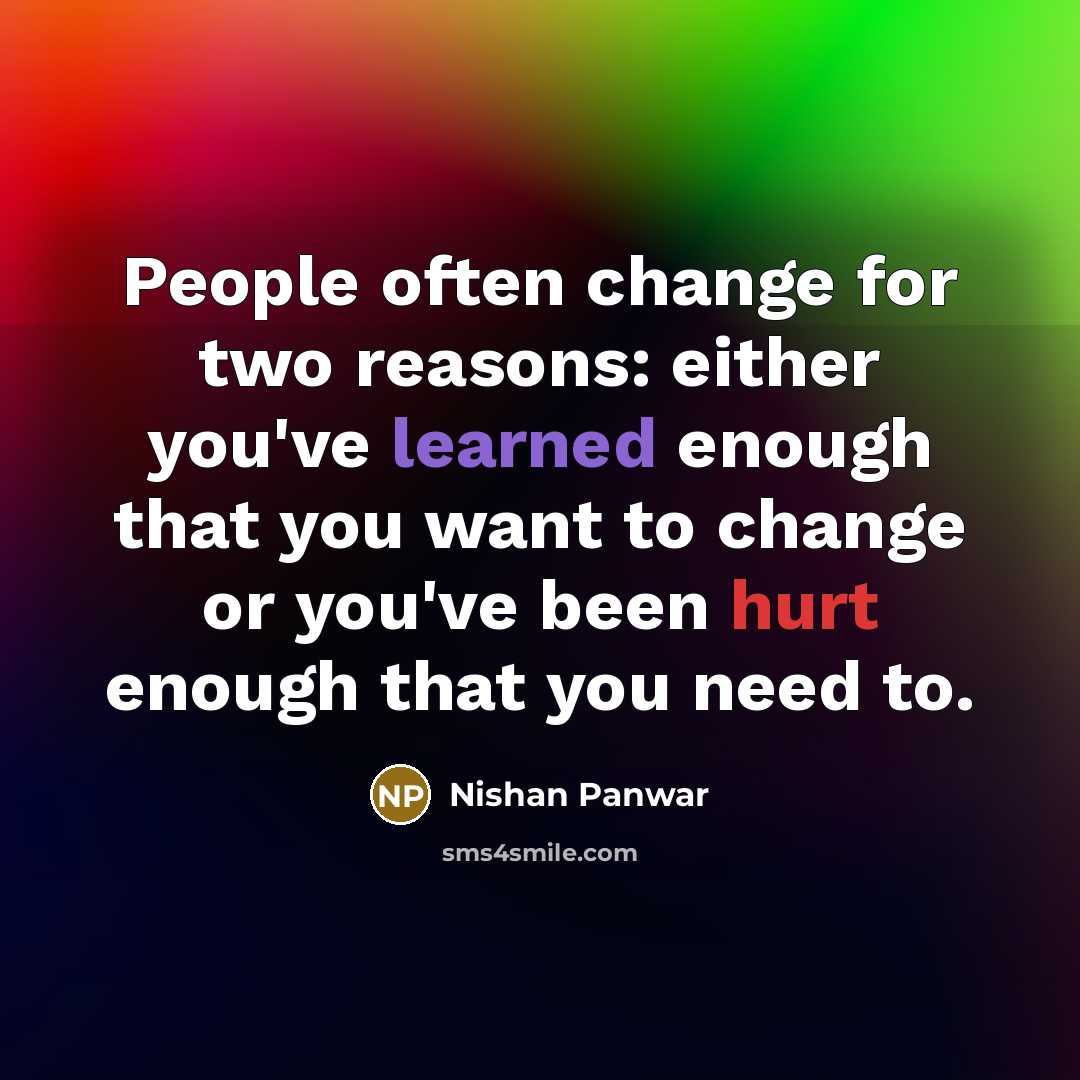 “People often change for two reasons: either you've learned enough that you want to change or you've been hurt enough that you need to.” quote by Nishan Panwar