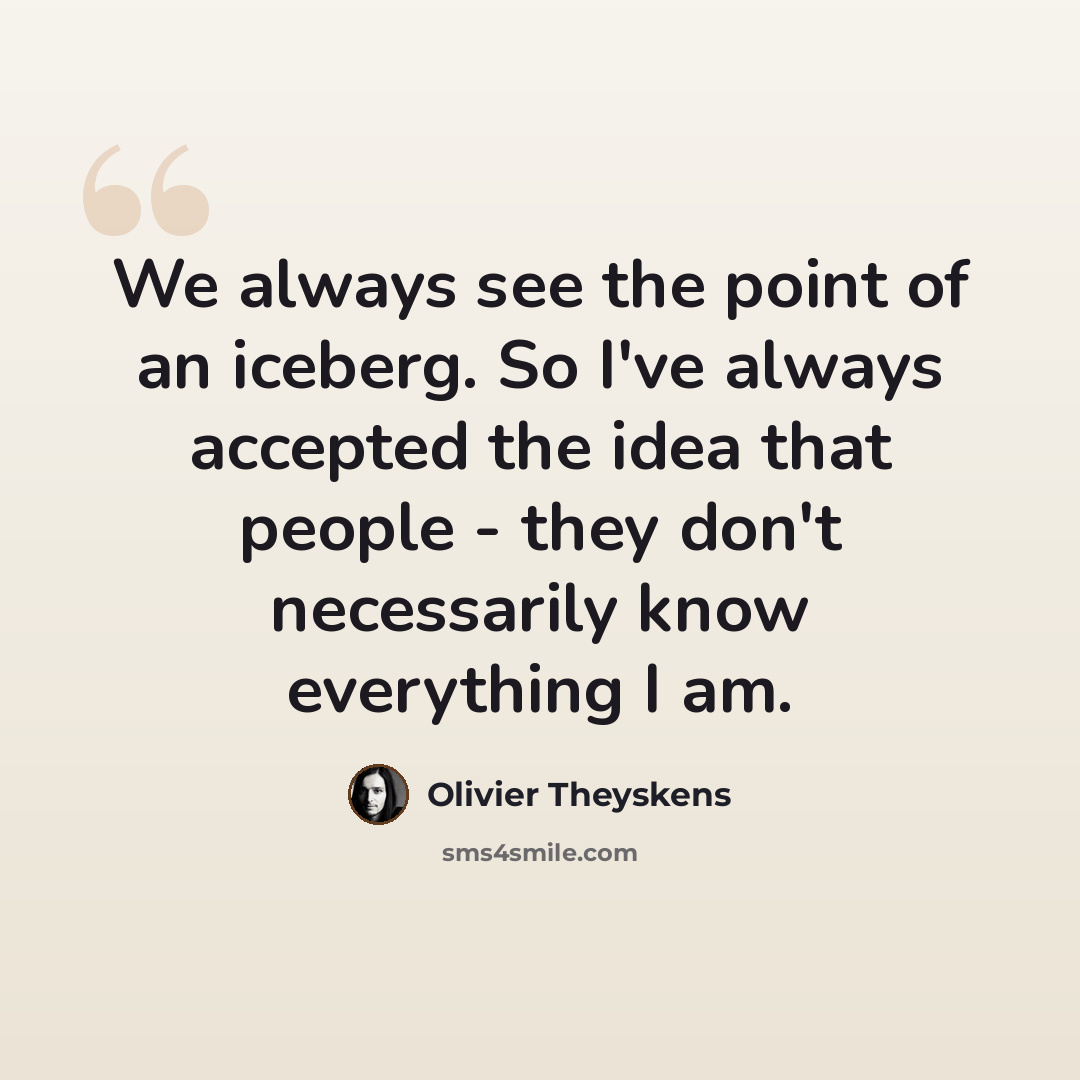 “We always see the point of an iceberg. So I've always accepted the idea that people - they don't necessarily know everything I am.” quote by Olivier Theyskens